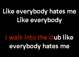 Like everybody hates me
Like everybody

I walk into the club like
everybody hates me