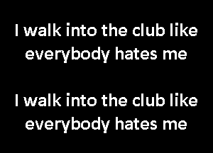 I walk into the club like
everybody hates me

I walk into the club like
everybody hates me