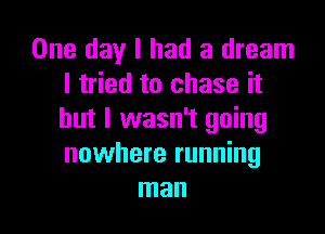 One day I had a dream
I tried to chase it

but I wasn't going
nowhere running
man