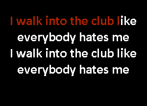 I walk into the club like
everybody hates me

I walk into the club like
everybody hates me