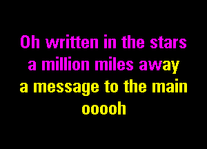 on written in the stars
a million miles away
a message to the main
ooooh