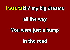l was takin' my big dreams

all the way

You were just a bump

in the road