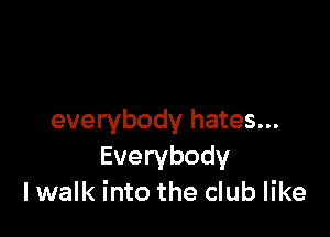 everybody hates...
Everybody
Iwalk into the club like