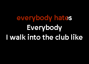 everybody hates
Everybody

lwalk into the club like
