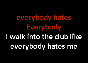 everybody hates
Everybody

lwalk into the club like
everybody hates me