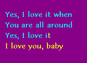 Yes, I love it when
You are all around
Yes, I love it

I love you, baby