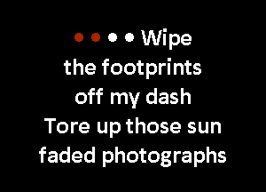 o o o o Wipe
the footprints

off my dash
Tore up those sun
faded photographs