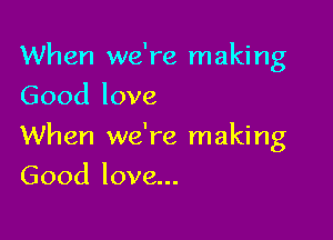 When we're making
Goodlove

When we're making

Good love...