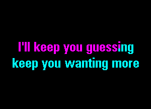 I'll keep you guessing

keep you wanting more