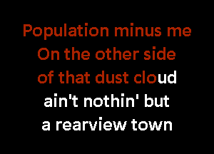 Population minus me
On the other side
of that dust cloud

ain't nothin' but

a rearview town I