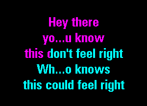 Hey there
yo...u know

this don't feel right
Wh...o knows
this could feel right