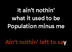 It ain't nothin'
what it used to be
Population minus me

Ain't nothin' left to say