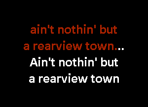 ain't nothin' but
a rearview town...

Ain't nothin' but
a rearview town