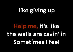 like giving up

Help me, it's like
the walls are cavin' in
Sometimes I feel