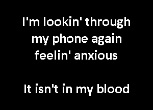 I'm lookin' through
my phone again
feelin' anxious

It isn't in my blood