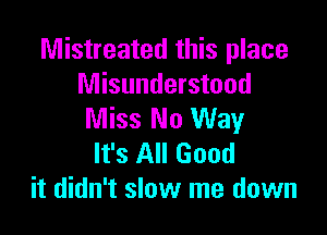 Mistreated this place
Misunderstood

Miss No Way
It's All Good
it didn't slow me down