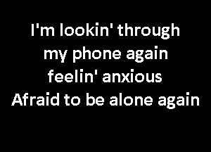 I'm lookin' through
my phone again

feelin' anxious
Afraid to be alone again