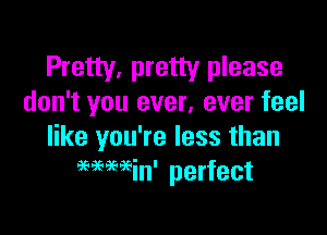 Pretty, pretty please
don't you ever, ever feel

like you're less than
9696969?in' perfect