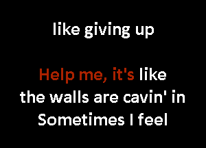 like giving up

Help me, it's like
the walls are cavin' in
Sometimes I feel