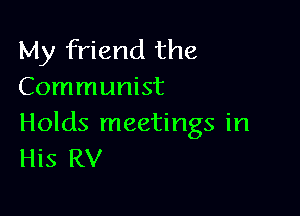 My friend the
Communist

Holds meetings in
His RV