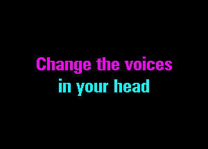 Change the voices

in your head