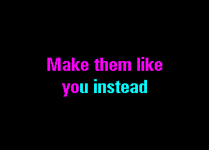 Make them like

you instead