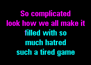 So complicated
look how we all make it

filled with so
much hatred
such a tired game