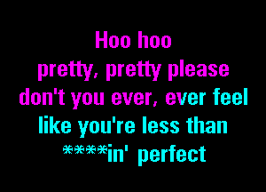 Hoo hoo
pretty, pretty please

don't you ever, ever feel
like you're less than
96969699in' perfect
