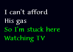 I can't afford
His gas

50 I'm stuck here
Watching TV