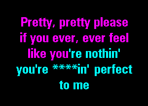 Pretty, pretty please
if you ever, ever feel

like you're nothin'
you're 99999999in' perfect
to me