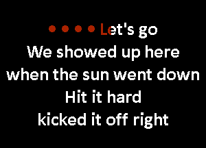 0 0 0 0 Let's go
We showed up here

when the sun went down
Hit it hard
kicked it off right