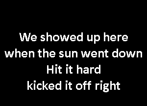 We showed up here

when the sun went down
Hit it hard
kicked it off right