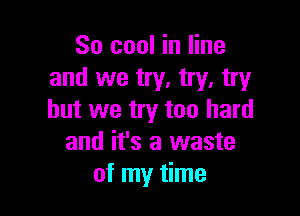 So cool in line
and we try. try, try

but we try too hard
and it's a waste
of my time