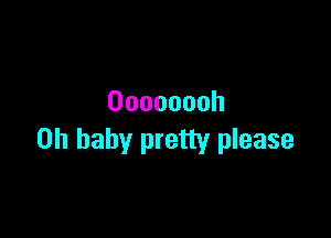 Oooooooh

Oh baby pretty please