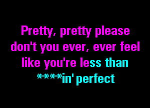 Pretty, pretty please
don't you ever, ever feel

like you're less than
96969696in' perfect