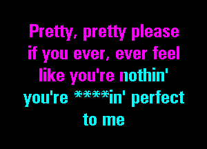 Pretty, pretty please
if you ever, ever feel

like you're nothin'
you're Mwin' perfect
to me