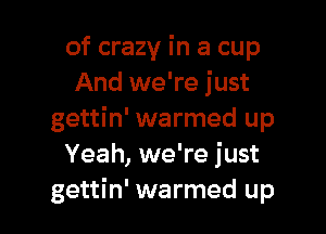 of crazy in a cup
And we're just

gettin' warmed up
Yeah, we're just
gettin' warmed up