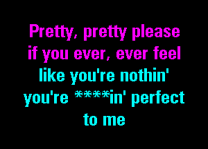 Pretty, pretty please
if you ever, ever feel

like you're nothin'
you're Mwin' perfect
to me