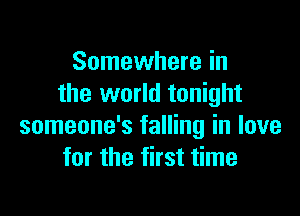 Somewhere in
the world tonight

someone's falling in love
for the first time