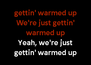 gettin' warmed up
We're just gettin'

warmed up
Yeah, we're just
gettin' warmed up