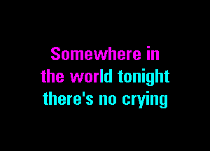 Somewhere in

the world tonight
there's no crying