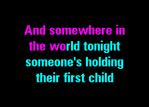 And somewhere in
the world tonight

someone's holding
their first child