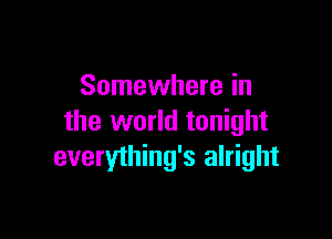 Somewhere in

the world tonight
everything's alright