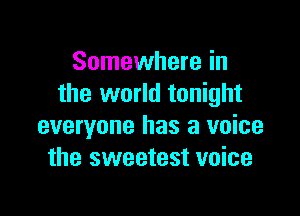 Somewhere in
the world tonight

everyone has a voice
the sweetest voice
