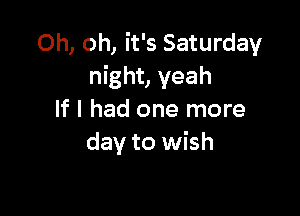 Oh, oh, it's Saturday
night, yeah

If I had one more
day to wish