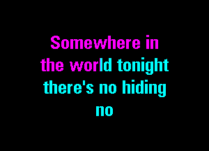 Somewhere in
the world tonight

there's no hiding
no
