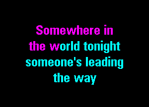 Somewhere in
the world tonight

someone's leading
the way