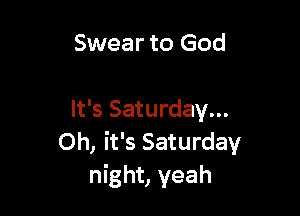 Swear to God

It's Saturday...
Oh, it's Saturday
night, yeah