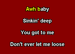 Awh baby

Sinkin' deep

You got to me

Don't ever let me loose