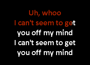 Uh, whoo
I can't seem to get

you off my mind
I can't seem to get
you off my mind